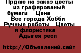 Прдаю на заказ цветы из графированый бумаги  › Цена ­ 1 500 - Все города Хобби. Ручные работы » Цветы и флористика   . Адыгея респ.